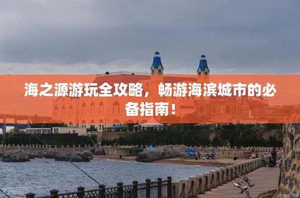 海之源游玩全攻略，暢游海濱城市的必備指南！