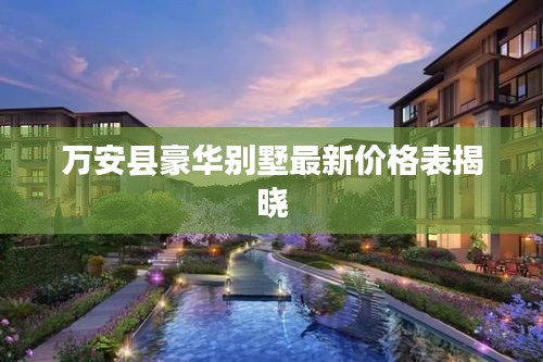 萬(wàn)安縣豪華別墅最新價(jià)格表揭曉