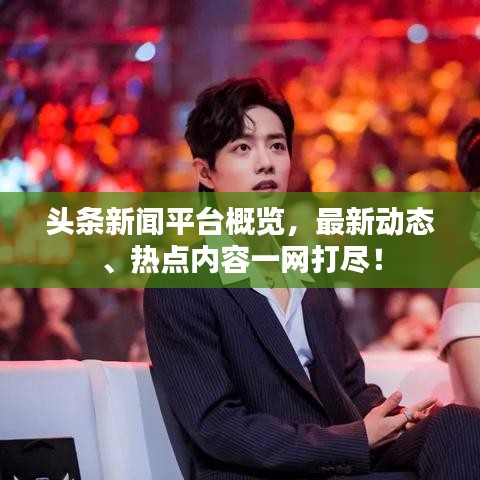 頭條新聞平臺概覽，最新動態(tài)、熱點(diǎn)內(nèi)容一網(wǎng)打盡！
