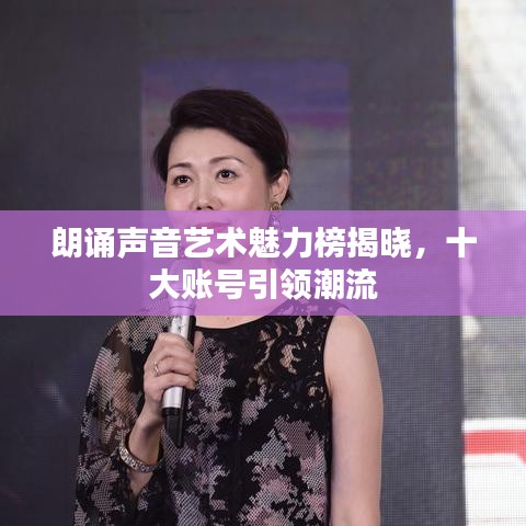 朗誦聲音藝術(shù)魅力榜揭曉，十大賬號(hào)引領(lǐng)潮流