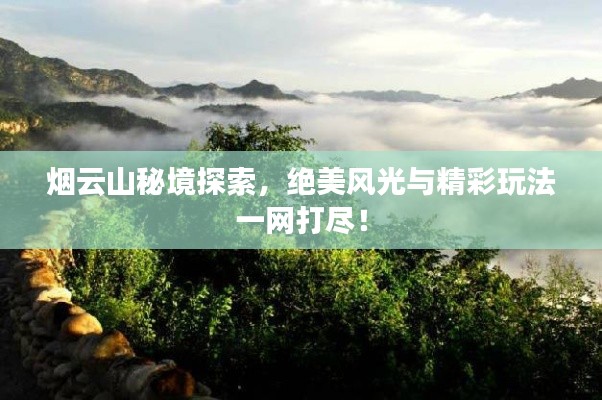 煙云山秘境探索，絕美風(fēng)光與精彩玩法一網(wǎng)打盡！