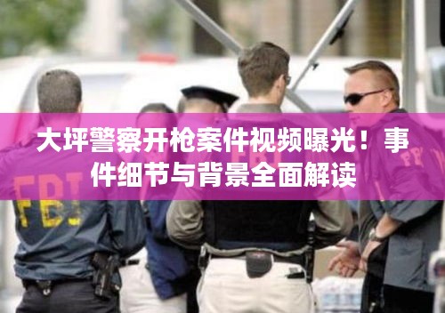 大坪警察開(kāi)槍案件視頻曝光！事件細(xì)節(jié)與背景全面解讀