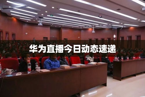 華為直播今日動(dòng)態(tài)速遞