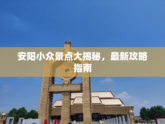 安陽小眾景點(diǎn)大揭秘，最新攻略指南
