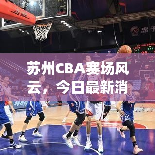 蘇州CBA賽場風云，今日最新消息速遞