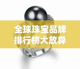 全球珠寶品牌排行榜大放異彩，頂級(jí)珠寶品牌排名揭曉！