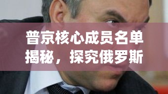 普京核心成員名單揭秘，探究俄羅斯權(quán)力中樞的最新動(dòng)態(tài)