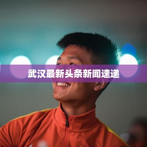 武漢最新頭條新聞速遞