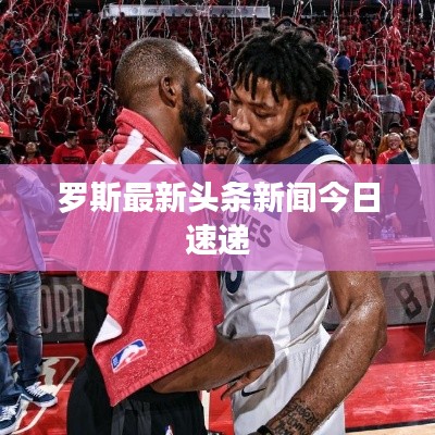 羅斯最新頭條新聞今日速遞