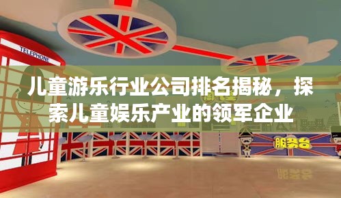 兒童游樂行業(yè)公司排名揭秘，探索兒童娛樂產(chǎn)業(yè)的領(lǐng)軍企業(yè)