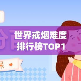 世界戒煙難度排行榜TOP10，揭示戒煙之路的艱辛與挑戰(zhàn)