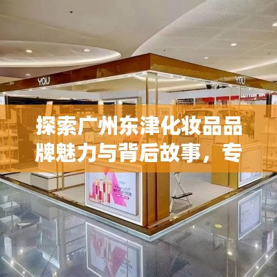 探索廣州東津化妝品品牌魅力與背后故事，專(zhuān)業(yè)評(píng)測(cè)一網(wǎng)打盡！