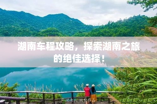 湖南車(chē)程攻略，探索湖南之旅的絕佳選擇！