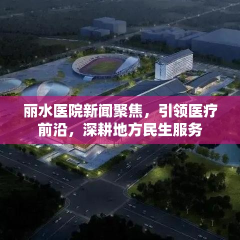 麗水醫(yī)院新聞聚焦，引領(lǐng)醫(yī)療前沿，深耕地方民生服務(wù)