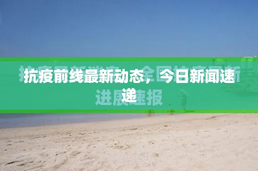 抗疫前線最新動態(tài)，今日新聞速遞