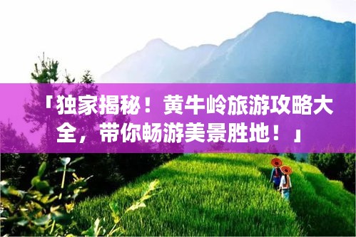 「獨家揭秘！黃牛嶺旅游攻略大全，帶你暢游美景勝地！」
