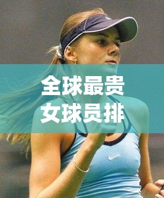 全球最貴女球員排行榜，天價巨星揭曉！