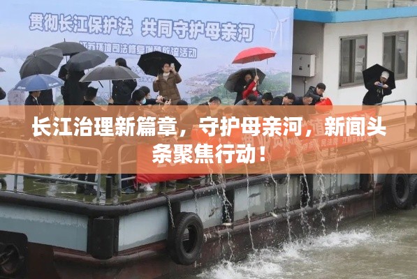 長江治理新篇章，守護母親河，新聞頭條聚焦行動！