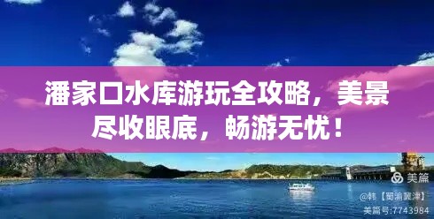 潘家口水庫游玩全攻略，美景盡收眼底，暢游無憂！