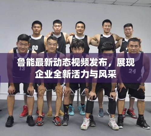 魯能最新動(dòng)態(tài)視頻發(fā)布，展現(xiàn)企業(yè)全新活力與風(fēng)采