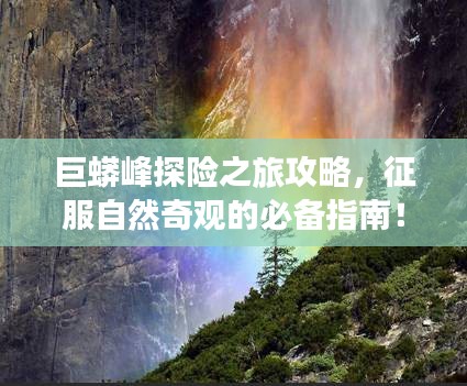 巨蟒峰探險(xiǎn)之旅攻略，征服自然奇觀的必備指南！