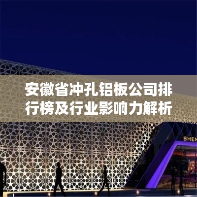 安徽省沖孔鋁板公司排行榜及行業(yè)影響力解析