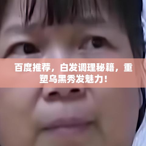 百度推薦，白發(fā)調理秘籍，重塑烏黑秀發(fā)魅力！