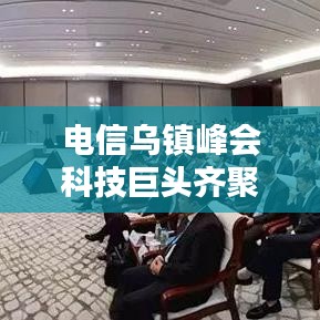 電信烏鎮(zhèn)峰會科技巨頭齊聚，共話未來通信技術(shù)革命
