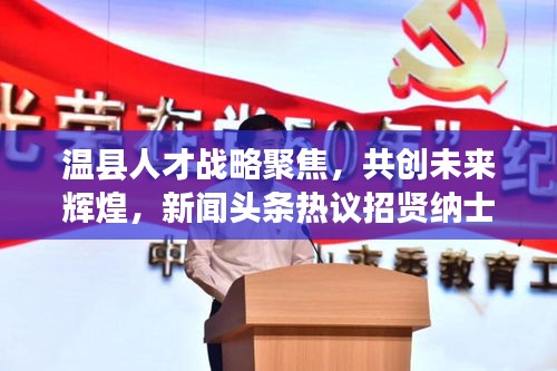 溫縣人才戰(zhàn)略聚焦，共創(chuàng)未來輝煌，新聞頭條熱議招賢納士新動向
