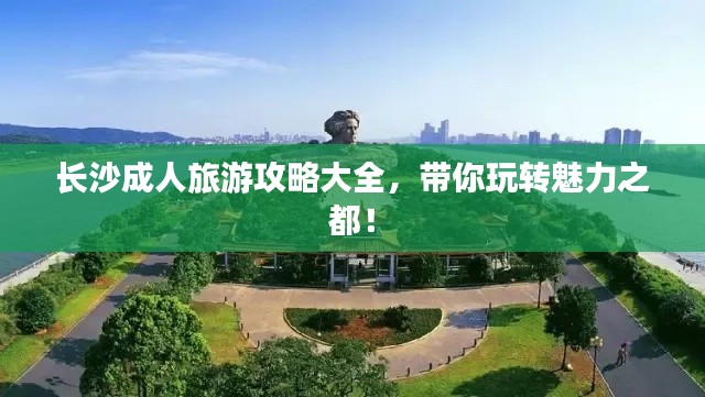長(zhǎng)沙成人旅游攻略大全，帶你玩轉(zhuǎn)魅力之都！