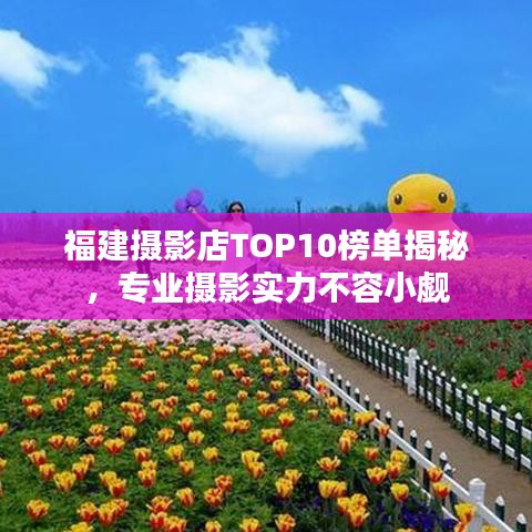 福建攝影店TOP10榜單揭秘，專(zhuān)業(yè)攝影實(shí)力不容小覷