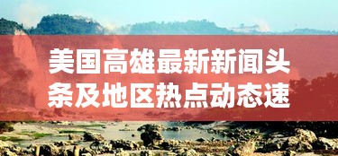 美國高雄最新新聞頭條及地區(qū)熱點動態(tài)速遞