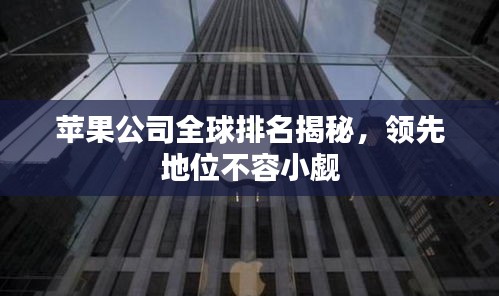 蘋(píng)果公司全球排名揭秘，領(lǐng)先地位不容小覷