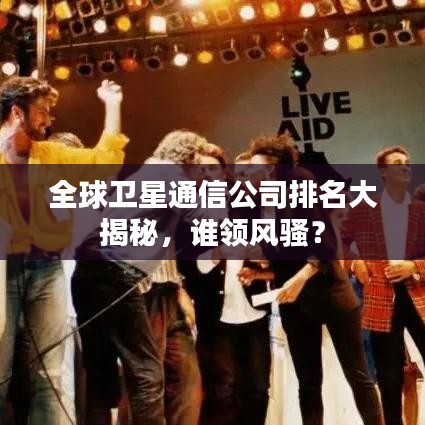 全球衛(wèi)星通信公司排名大揭秘，誰領風騷？