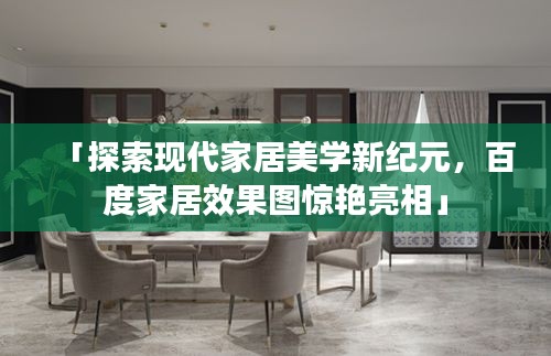 「探索現(xiàn)代家居美學(xué)新紀(jì)元，百度家居效果圖驚艷亮相」