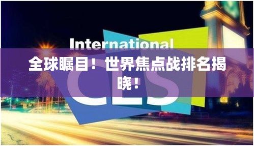 全球矚目！世界焦點(diǎn)戰(zhàn)排名揭曉！