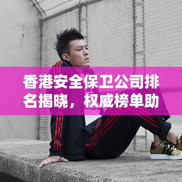 香港安全保衛(wèi)公司排名揭曉，權威榜單助你快速了解優(yōu)質安保服務提供者