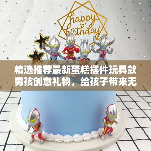 精選推薦最新蛋糕擺件玩具款男孩創(chuàng)意禮物，給孩子帶來無限歡樂！