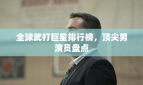 全球武打巨星排行榜，頂尖男演員盤點