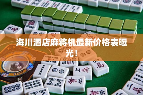海川酒店麻將機(jī)最新價(jià)格表曝光！