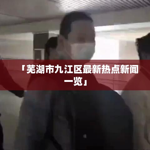 「蕪湖市九江區(qū)最新熱點(diǎn)新聞一覽」
