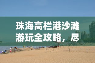 珠海高欄港沙灘游玩全攻略，盡享海濱樂趣
