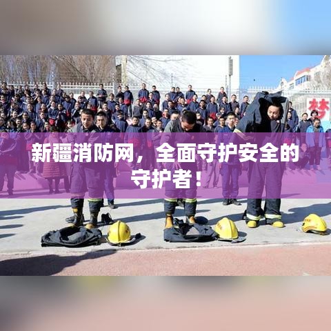 新疆消防網(wǎng)，全面守護(hù)安全的守護(hù)者！