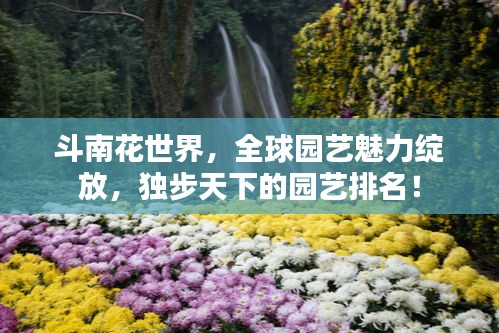 斗南花世界，全球園藝魅力綻放，獨(dú)步天下的園藝排名！