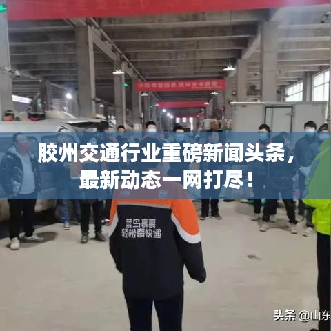 膠州交通行業(yè)重磅新聞?lì)^條，最新動(dòng)態(tài)一網(wǎng)打盡！