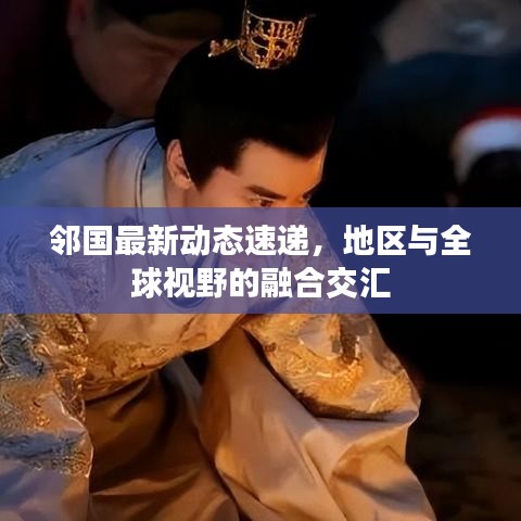 鄰國(guó)最新動(dòng)態(tài)速遞，地區(qū)與全球視野的融合交匯
