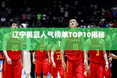 遼寧男籃人氣榜單TOP10揭秘！