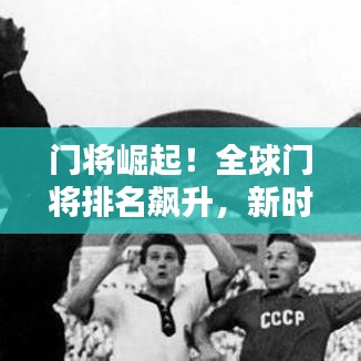 門將崛起！全球門將排名飆升，新時(shí)代門將風(fēng)潮來(lái)臨！
