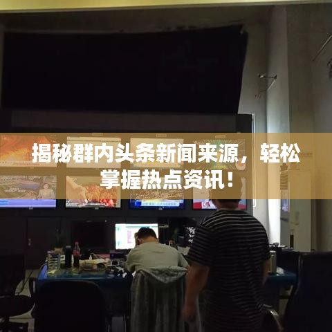 揭秘群內(nèi)頭條新聞來源，輕松掌握熱點資訊！