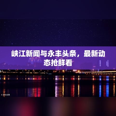 峽江新聞與永豐頭條，最新動(dòng)態(tài)搶鮮看